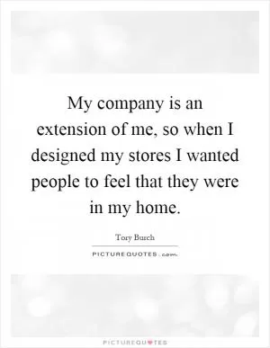 My company is an extension of me, so when I designed my stores I wanted people to feel that they were in my home Picture Quote #1