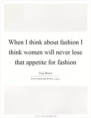 When I think about fashion I think women will never lose that appetite for fashion Picture Quote #1