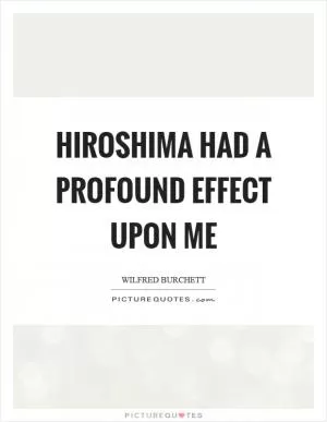Hiroshima had a profound effect upon me Picture Quote #1