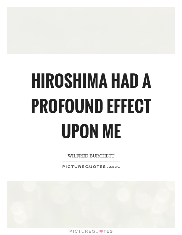 Hiroshima had a profound effect upon me Picture Quote #1