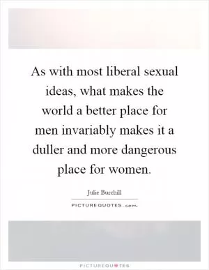 As with most liberal sexual ideas, what makes the world a better place for men invariably makes it a duller and more dangerous place for women Picture Quote #1