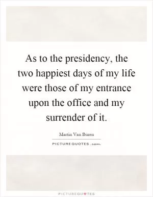 As to the presidency, the two happiest days of my life were those of my entrance upon the office and my surrender of it Picture Quote #1