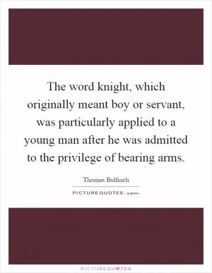 The word knight, which originally meant boy or servant, was particularly applied to a young man after he was admitted to the privilege of bearing arms Picture Quote #1