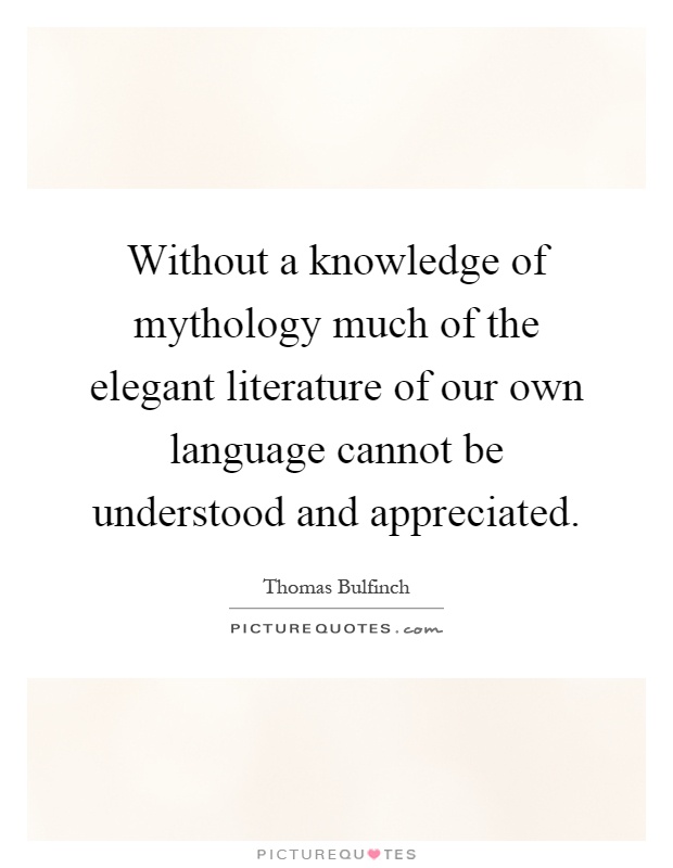Without a knowledge of mythology much of the elegant literature of our own language cannot be understood and appreciated Picture Quote #1