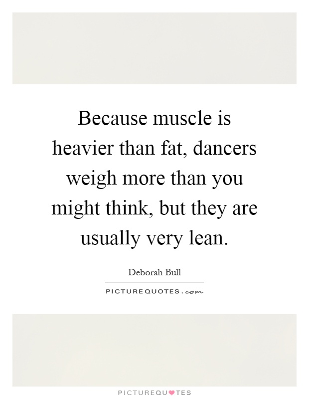 Because muscle is heavier than fat, dancers weigh more than you might think, but they are usually very lean Picture Quote #1