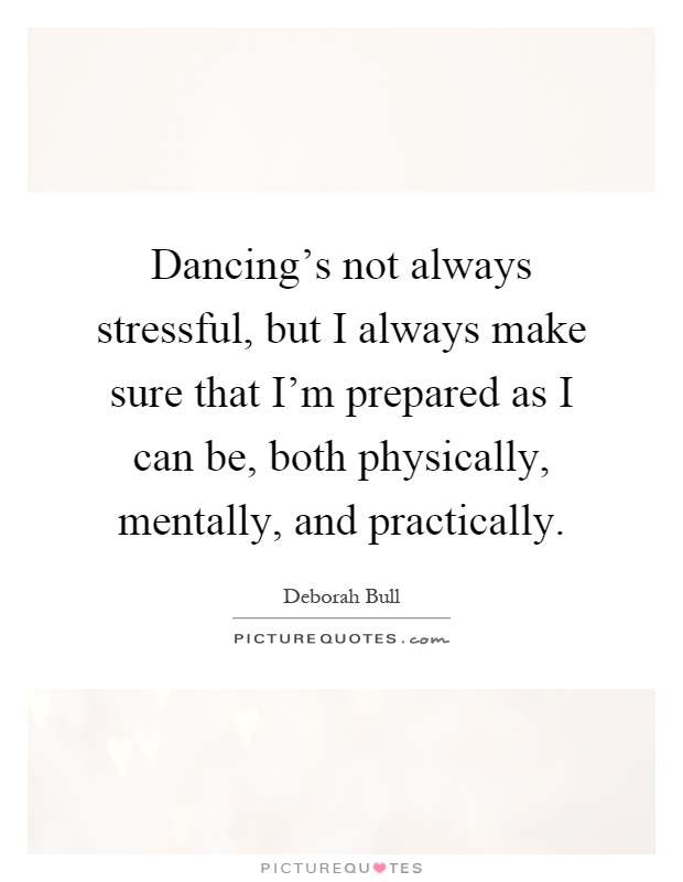 Dancing's not always stressful, but I always make sure that I'm prepared as I can be, both physically, mentally, and practically Picture Quote #1