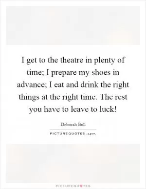 I get to the theatre in plenty of time; I prepare my shoes in advance; I eat and drink the right things at the right time. The rest you have to leave to luck! Picture Quote #1