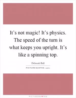 It’s not magic! It’s physics. The speed of the turn is what keeps you upright. It’s like a spinning top Picture Quote #1