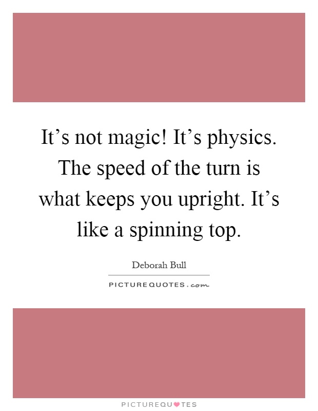 It's not magic! It's physics. The speed of the turn is what keeps you upright. It's like a spinning top Picture Quote #1