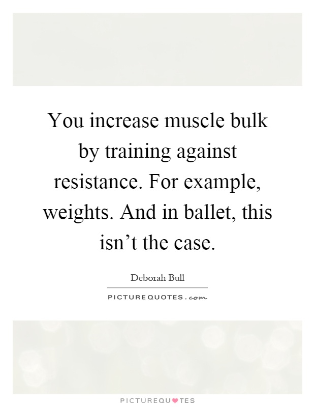 You increase muscle bulk by training against resistance. For example, weights. And in ballet, this isn't the case Picture Quote #1