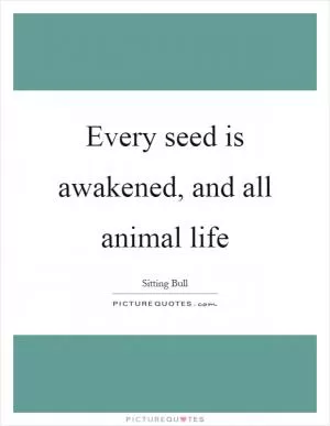 Every seed is awakened, and all animal life Picture Quote #1