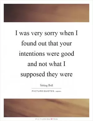 I was very sorry when I found out that your intentions were good and not what I supposed they were Picture Quote #1