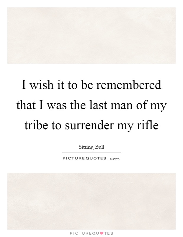 I wish it to be remembered that I was the last man of my tribe to surrender my rifle Picture Quote #1