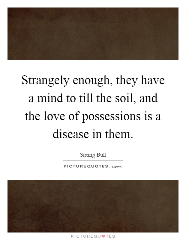 Strangely enough, they have a mind to till the soil, and the love of possessions is a disease in them Picture Quote #1