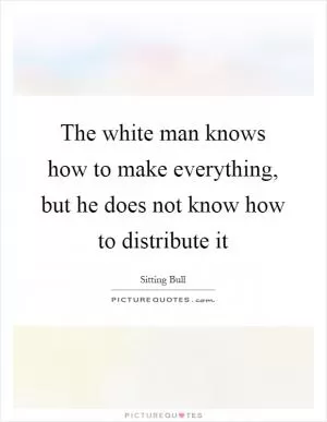 The white man knows how to make everything, but he does not know how to distribute it Picture Quote #1
