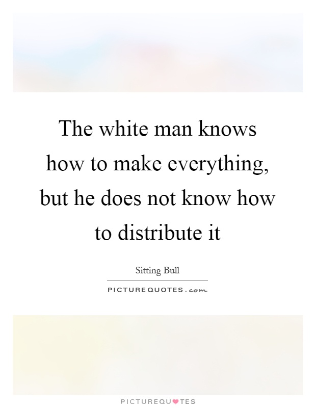 The white man knows how to make everything, but he does not know how to distribute it Picture Quote #1