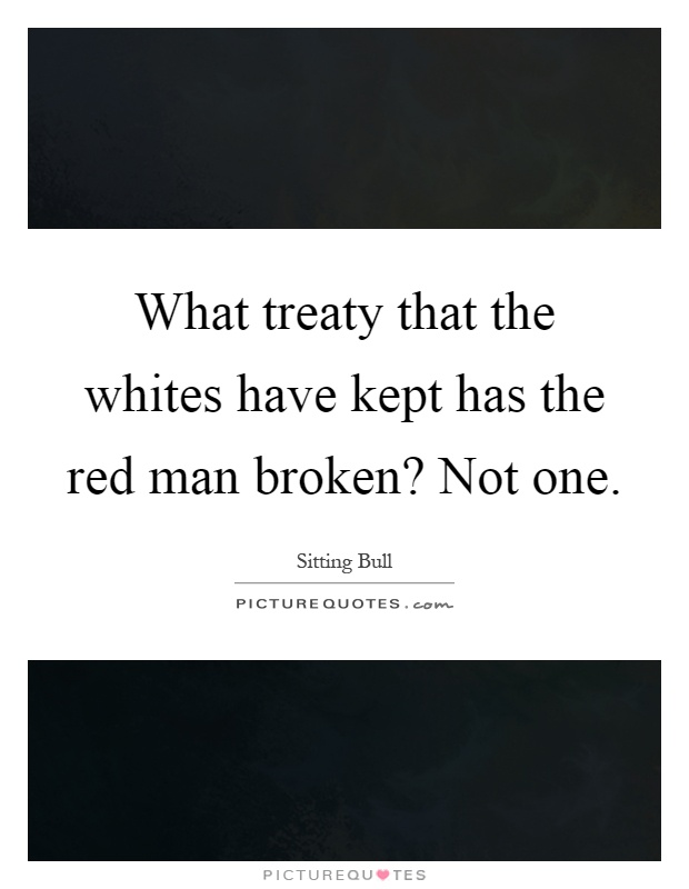 What treaty that the whites have kept has the red man broken? Not one Picture Quote #1