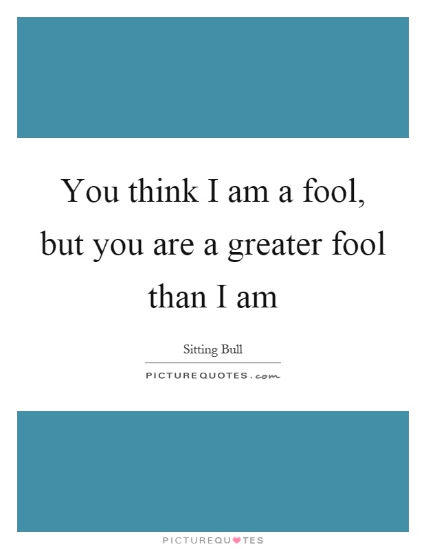 You think I am a fool, but you are a greater fool than I am Picture Quote #1