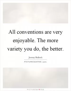 All conventions are very enjoyable. The more variety you do, the better Picture Quote #1