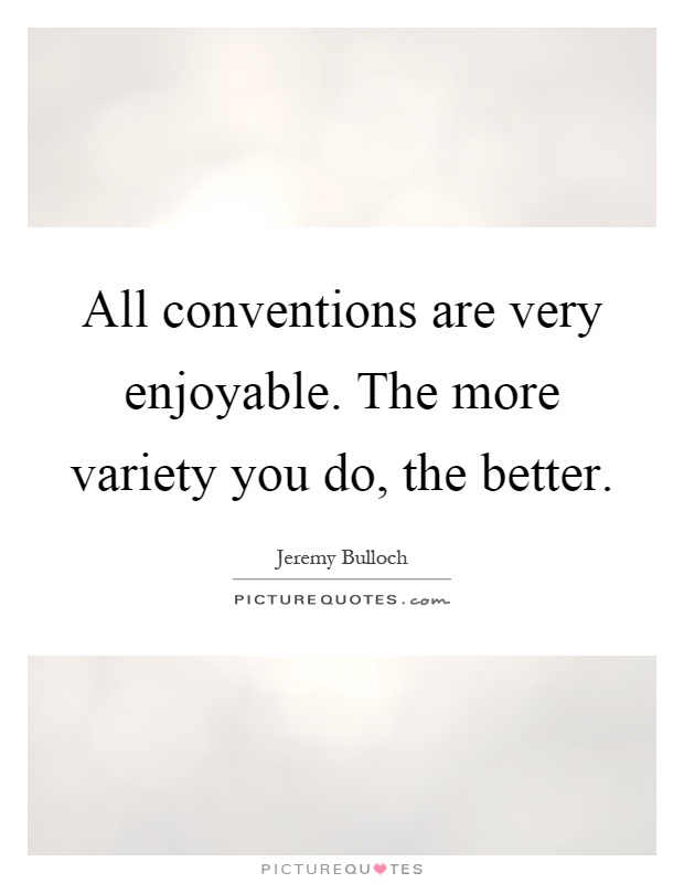 All conventions are very enjoyable. The more variety you do, the better Picture Quote #1