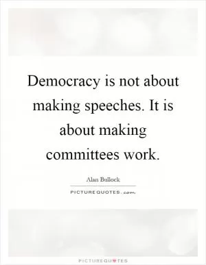Democracy is not about making speeches. It is about making committees work Picture Quote #1
