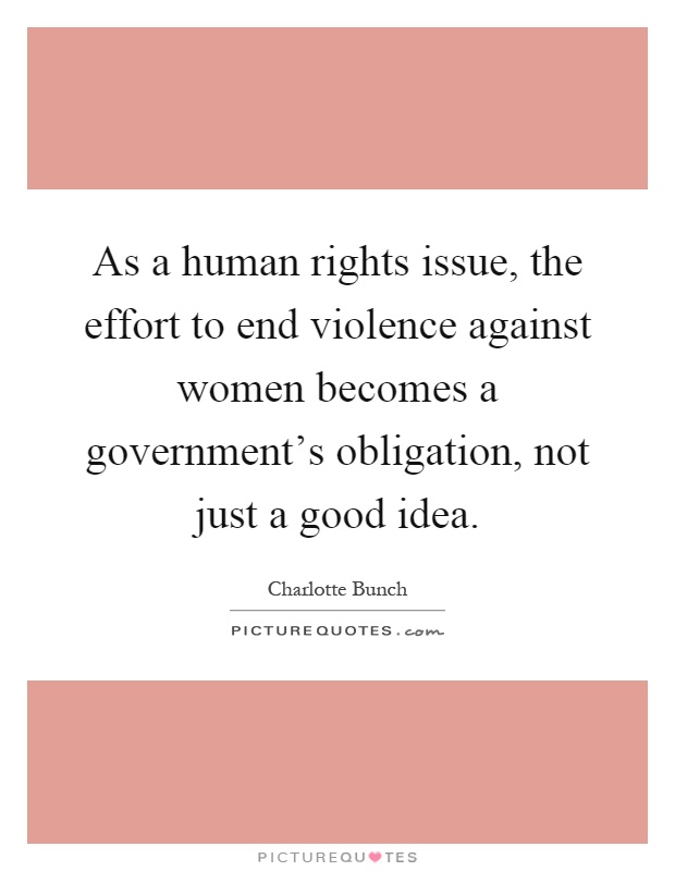 As a human rights issue, the effort to end violence against women becomes a government's obligation, not just a good idea Picture Quote #1