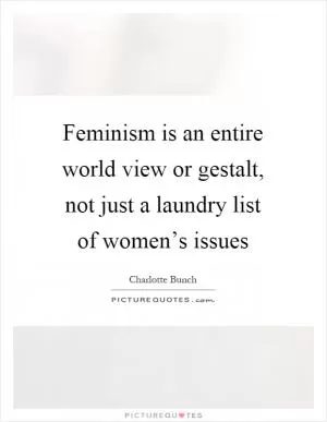Feminism is an entire world view or gestalt, not just a laundry list of women’s issues Picture Quote #1