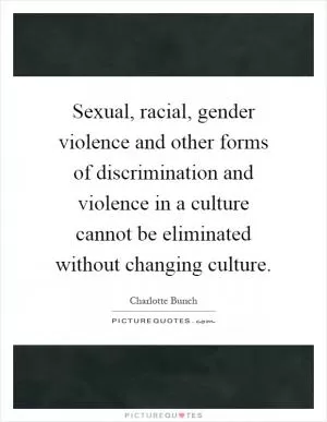 Sexual, racial, gender violence and other forms of discrimination and violence in a culture cannot be eliminated without changing culture Picture Quote #1