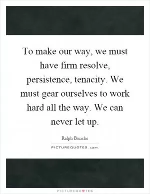 To make our way, we must have firm resolve, persistence, tenacity. We must gear ourselves to work hard all the way. We can never let up Picture Quote #1
