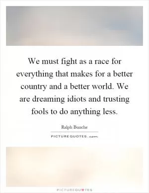 We must fight as a race for everything that makes for a better country and a better world. We are dreaming idiots and trusting fools to do anything less Picture Quote #1