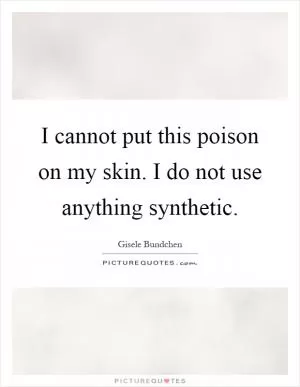 I cannot put this poison on my skin. I do not use anything synthetic Picture Quote #1