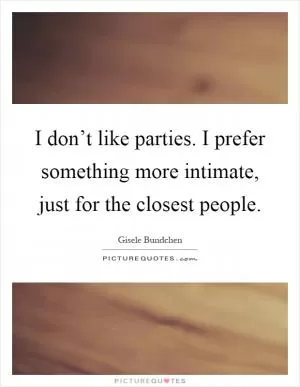 I don’t like parties. I prefer something more intimate, just for the closest people Picture Quote #1