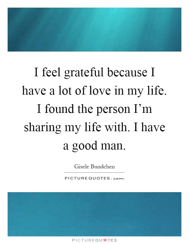 I feel grateful because I have a lot of love in my life. I found the person I'm sharing my life with. I have a good man Picture Quote #1