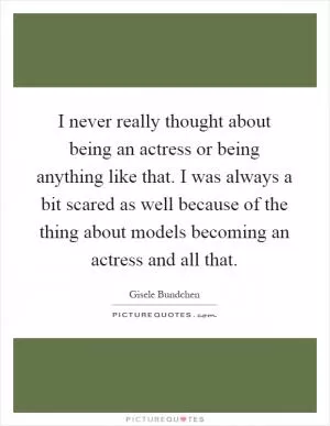 I never really thought about being an actress or being anything like that. I was always a bit scared as well because of the thing about models becoming an actress and all that Picture Quote #1
