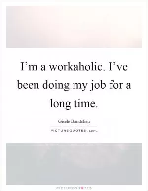I’m a workaholic. I’ve been doing my job for a long time Picture Quote #1