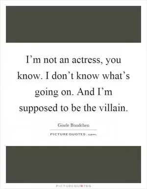 I’m not an actress, you know. I don’t know what’s going on. And I’m supposed to be the villain Picture Quote #1