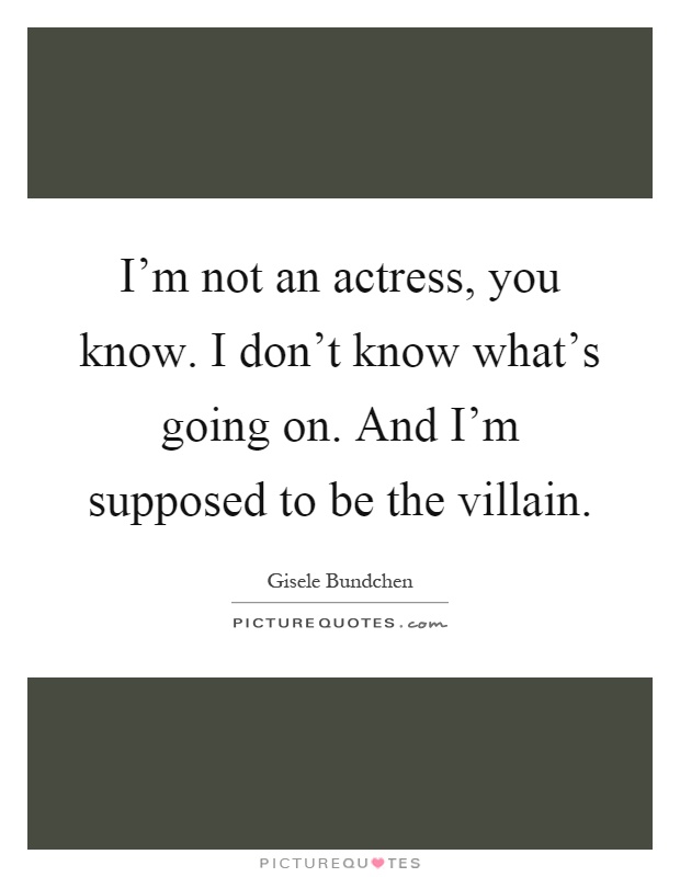 I'm not an actress, you know. I don't know what's going on. And I'm supposed to be the villain Picture Quote #1