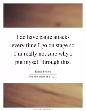 I do have panic attacks every time I go on stage so I’m really not sure why I put myself through this Picture Quote #1