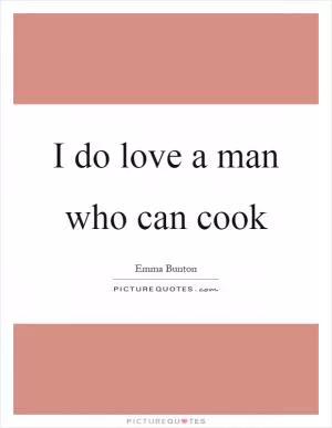 I do love a man who can cook Picture Quote #1