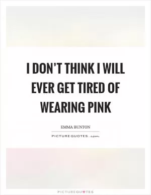 I don’t think I will ever get tired of wearing pink Picture Quote #1