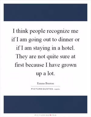 I think people recognize me if I am going out to dinner or if I am staying in a hotel. They are not quite sure at first because I have grown up a lot Picture Quote #1