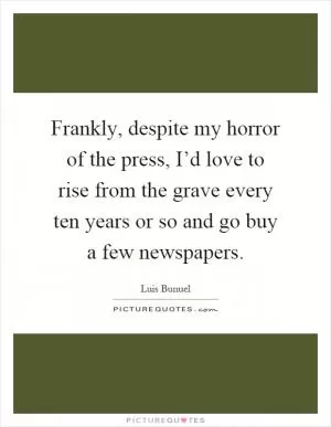 Frankly, despite my horror of the press, I’d love to rise from the grave every ten years or so and go buy a few newspapers Picture Quote #1