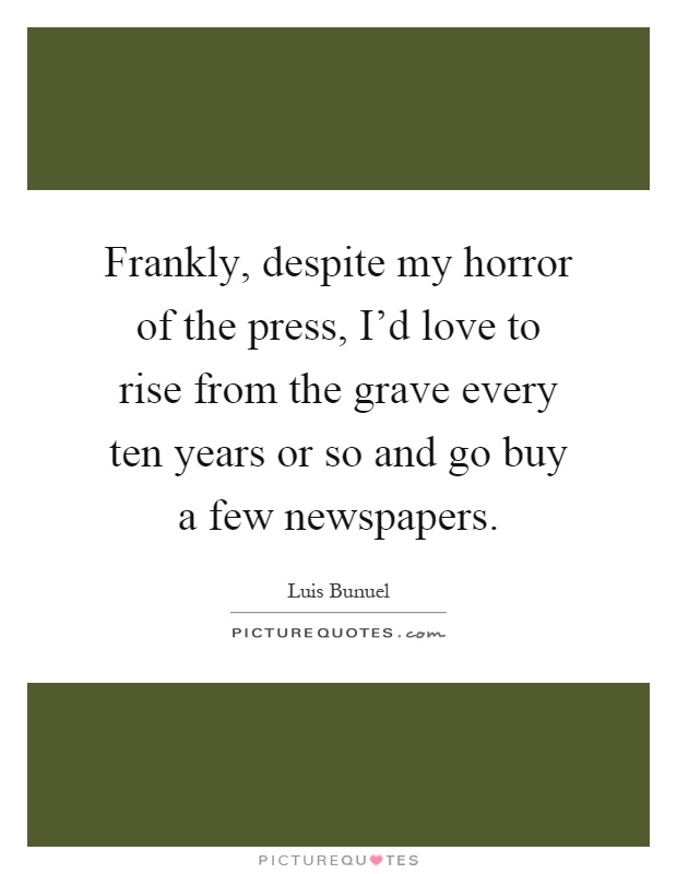 Frankly, despite my horror of the press, I'd love to rise from the grave every ten years or so and go buy a few newspapers Picture Quote #1