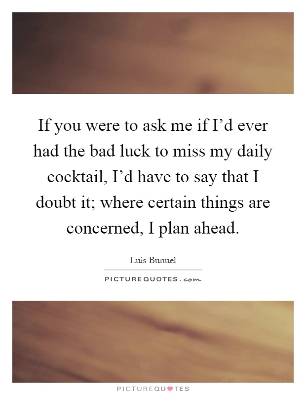 If you were to ask me if I'd ever had the bad luck to miss my daily cocktail, I'd have to say that I doubt it; where certain things are concerned, I plan ahead Picture Quote #1