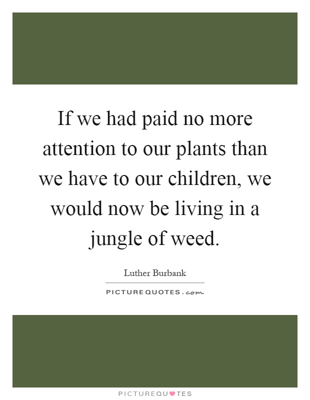 If we had paid no more attention to our plants than we have to our children, we would now be living in a jungle of weed Picture Quote #1