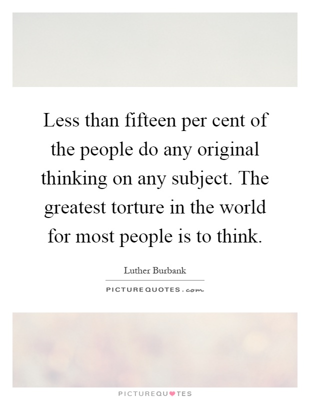 Less than fifteen per cent of the people do any original thinking on any subject. The greatest torture in the world for most people is to think Picture Quote #1