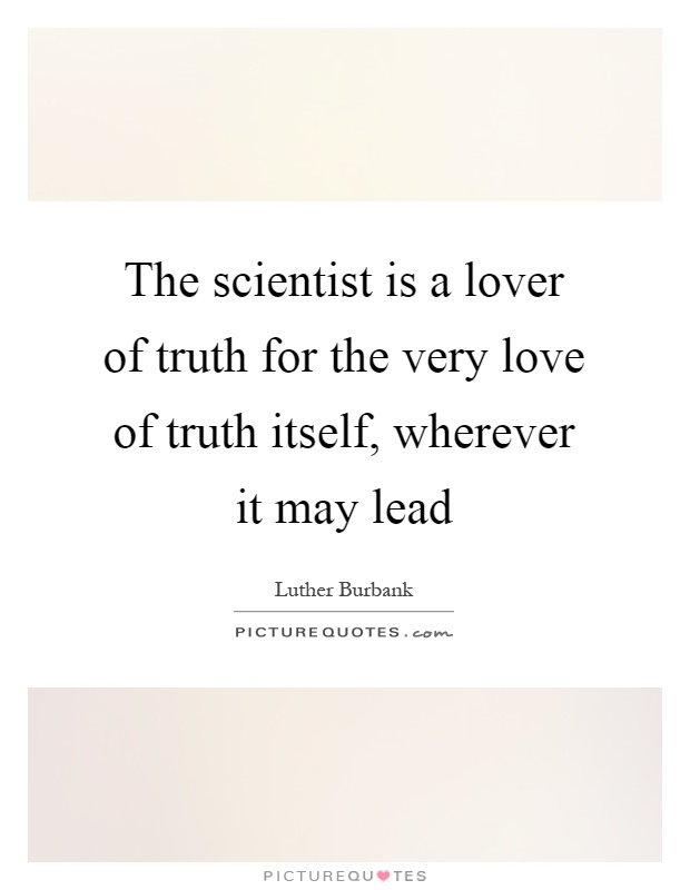 The scientist is a lover of truth for the very love of truth itself, wherever it may lead Picture Quote #1