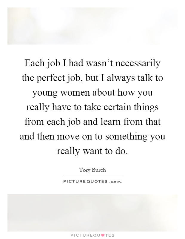 Each job I had wasn't necessarily the perfect job, but I always talk to young women about how you really have to take certain things from each job and learn from that and then move on to something you really want to do Picture Quote #1
