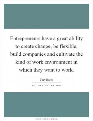Entrepreneurs have a great ability to create change, be flexible, build companies and cultivate the kind of work environment in which they want to work Picture Quote #1