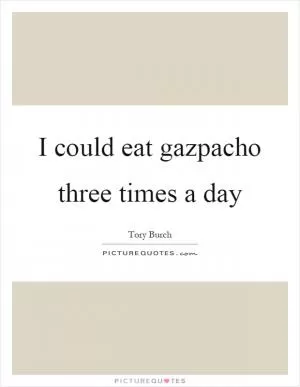 I could eat gazpacho three times a day Picture Quote #1